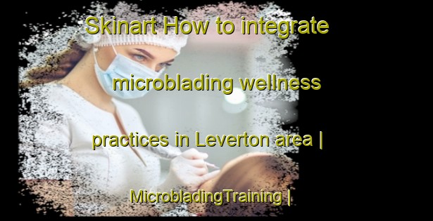 Skinart How to integrate microblading wellness practices in Leverton area | MicrobladingTraining | MicrobladingClasses | SkinartTraining-United Kingdom